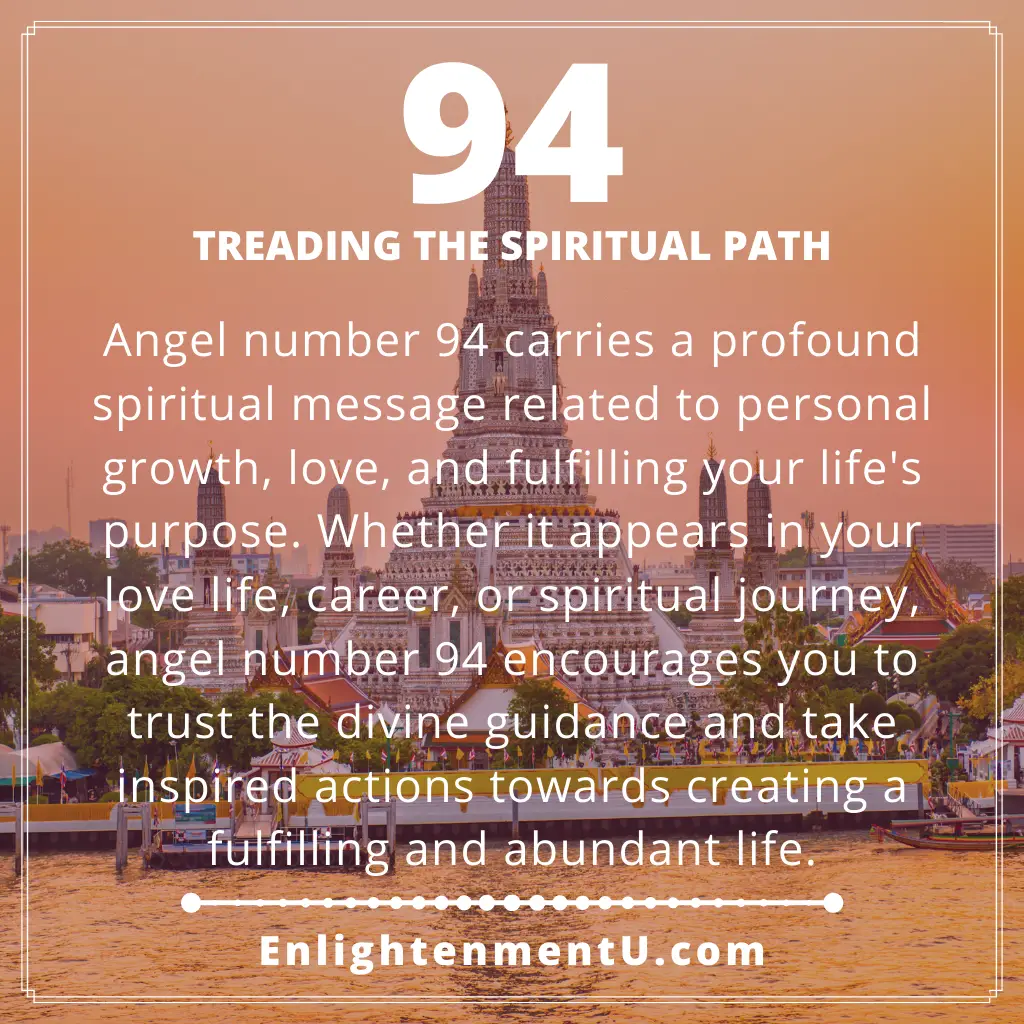 Seeing 94 Angel number carries a profound spiritual message related to personal growth, love, and fulfilling your life's purpose. Whether it appears in your love life, career, or spiritual journey, angel number 94 encourages you to trust the divine guidance and take inspired actions towards creating a fulfilling and abundant life.
